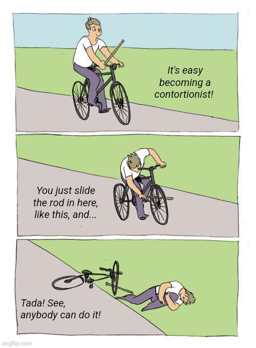 Bike Fall | It's easy becoming a contortionist! You just slide the rod in here, like this, and... Tada! See, anybody can do it! | image tagged in memes,bike fall | made w/ Imgflip meme maker
