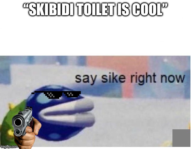 And now I’m apart of a dumb trend because we can’t get on with out fleeting lives. | “SKIBIDI TOILET IS COOL” | image tagged in say sike right now | made w/ Imgflip meme maker