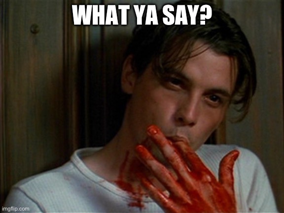 licking bloody fingers | WHAT YA SAY? | image tagged in licking bloody fingers | made w/ Imgflip meme maker