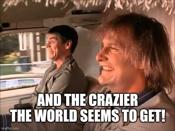 Dumb and Dumber | AND THE CRAZIER THE WORLD SEEMS TO GET! | image tagged in dumb and dumber | made w/ Imgflip meme maker