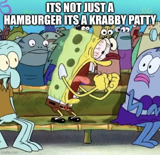 Spongebob Yelling | ITS NOT JUST A HAMBURGER ITS A KRABBY PATTY | image tagged in spongebob yelling | made w/ Imgflip meme maker