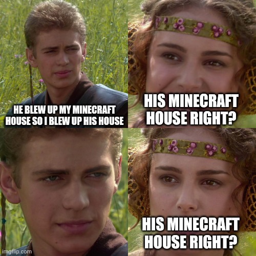 Anakin Padme 4 Panel | HE BLEW UP MY MINECRAFT HOUSE SO I BLEW UP HIS HOUSE HIS MINECRAFT HOUSE RIGHT? HIS MINECRAFT HOUSE RIGHT? | image tagged in anakin padme 4 panel | made w/ Imgflip meme maker