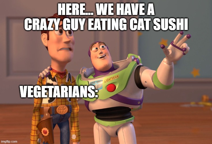 X, X Everywhere Meme | HERE... WE HAVE A CRAZY GUY EATING CAT SUSHI VEGETARIANS: | image tagged in memes,x x everywhere | made w/ Imgflip meme maker