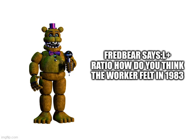 FREDBEAR SAYS:L+ RATIO HOW DO YOU THINK THE WORKER FELT IN 1983 | made w/ Imgflip meme maker