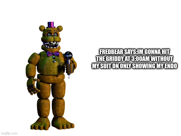 FREDBEAR SAYS:IM GONNA HIT THE GRIDDY AT 3:00AM WITHOUT MY SUIT ON ONLY SHOWING MY ENDO | made w/ Imgflip meme maker
