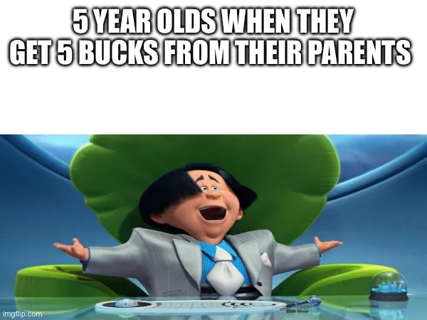 Let’s be honest, that’s been all of us | 5 YEAR OLDS WHEN THEY GET 5 BUCKS FROM THEIR PARENTS | image tagged in the lorax | made w/ Imgflip meme maker