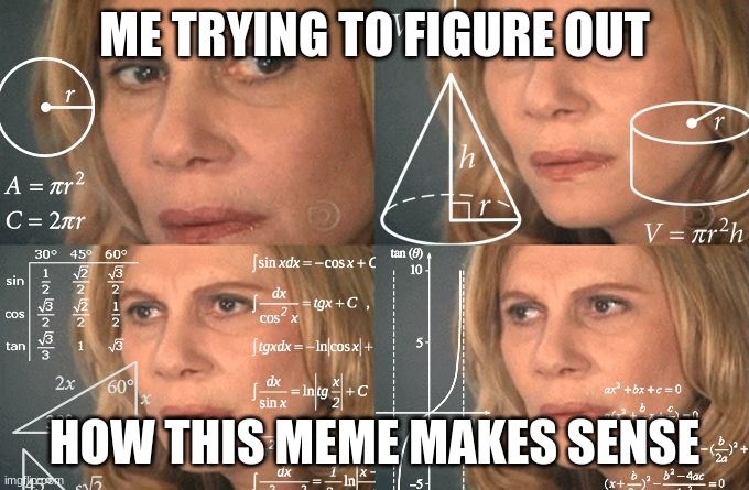 Calculating meme | ME TRYING TO FIGURE OUT HOW THIS MEME MAKES SENSE | image tagged in calculating meme | made w/ Imgflip meme maker