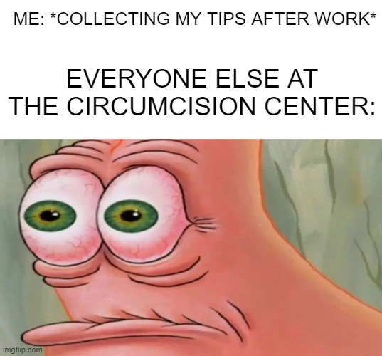 A Misunderstanding | ME: *COLLECTING MY TIPS AFTER WORK*; EVERYONE ELSE AT THE CIRCUMCISION CENTER: | image tagged in patrick staring meme,circumcision,tips | made w/ Imgflip meme maker