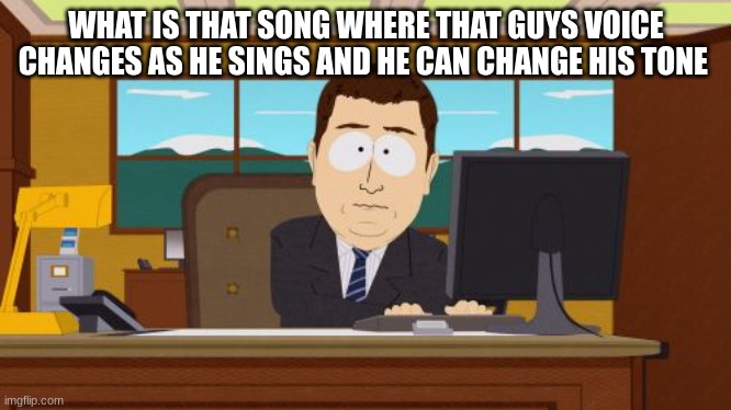 Aaaaand Its Gone | WHAT IS THAT SONG WHERE THAT GUYS VOICE CHANGES AS HE SINGS AND HE CAN CHANGE HIS TONE | image tagged in memes,aaaaand its gone | made w/ Imgflip meme maker