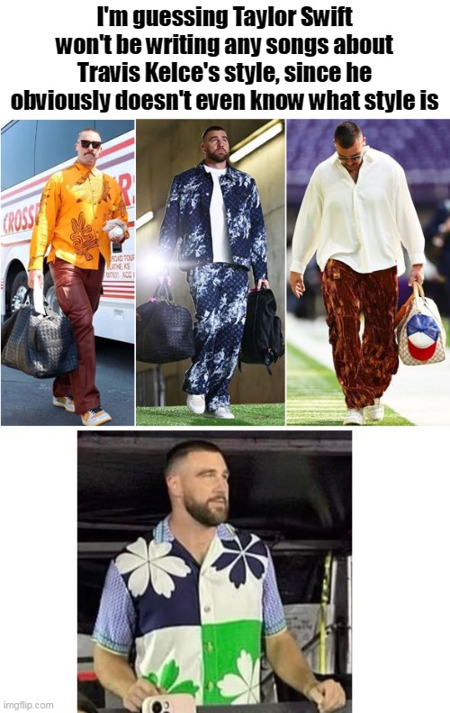 I would never date someone who wears what he does lol | I'm guessing Taylor Swift won't be writing any songs about Travis Kelce's style, since he obviously doesn't even know what style is | image tagged in funny,taylor swift,travis kelce,style,lack thereof | made w/ Imgflip meme maker