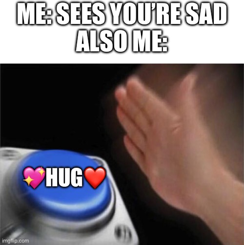 Sorry I stopped posting for a bit, I had some stuff happen | ME: SEES YOU’RE SAD
ALSO ME:; 💖HUG❤️ | image tagged in memes,blank nut button,wholesome | made w/ Imgflip meme maker