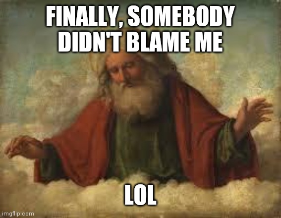 god | FINALLY, SOMEBODY DIDN'T BLAME ME LOL | image tagged in god | made w/ Imgflip meme maker
