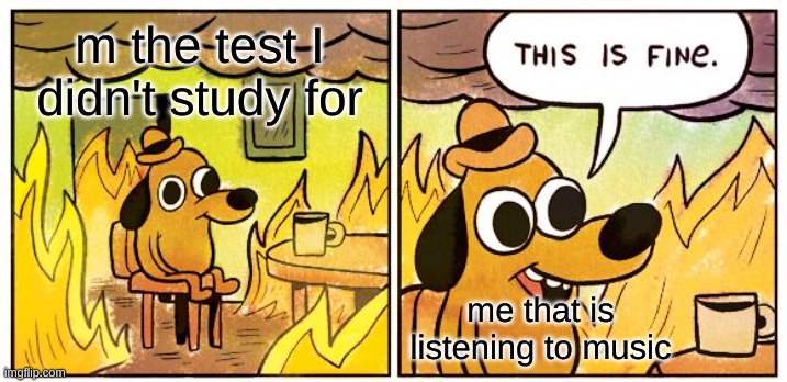 :l | m the test I didn't study for; me that is listening to music | image tagged in memes,this is fine | made w/ Imgflip meme maker