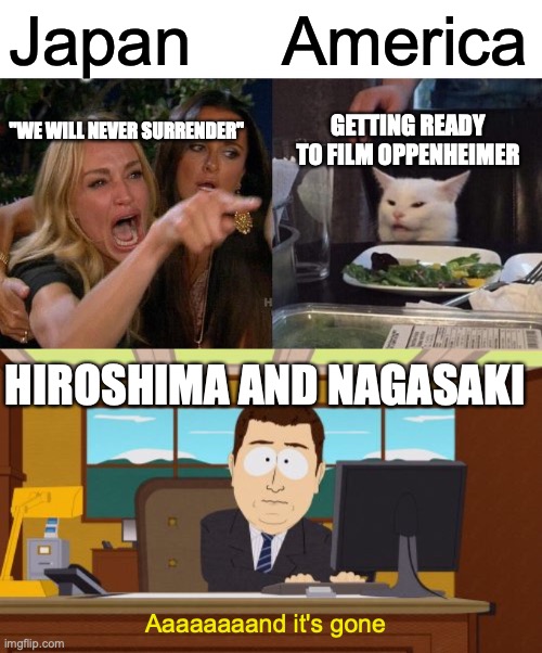 Don't mess with America | Japan; America; "WE WILL NEVER SURRENDER"; GETTING READY TO FILM OPPENHEIMER; HIROSHIMA AND NAGASAKI; Aaaaaaaand it's gone | image tagged in memes,woman yelling at cat,aaaaand its gone | made w/ Imgflip meme maker