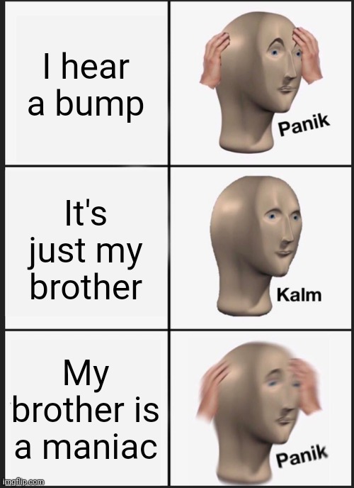 Panik Kalm Panik Meme | I hear a bump; It's just my brother; My brother is a maniac | image tagged in memes,panik kalm panik,bump | made w/ Imgflip meme maker