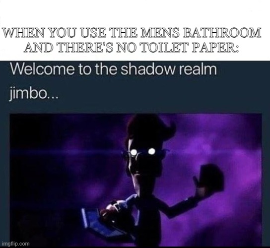 WERE DOOMED- | WHEN YOU USE THE MENS BATHROOM AND THERE'S NO TOILET PAPER: | image tagged in welcome to the shadow realm jimbo | made w/ Imgflip meme maker