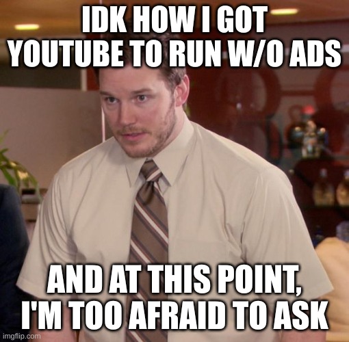 Chris Pratt - Too Afraid to Ask | IDK HOW I GOT YOUTUBE TO RUN W/O ADS; AND AT THIS POINT, I'M TOO AFRAID TO ASK | image tagged in chris pratt - too afraid to ask | made w/ Imgflip meme maker