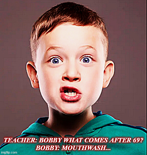 Precocious | TEACHER: BOBBY WHAT COMES AFTER 69?
BOBBY: MOUTHWASH... | image tagged in repost | made w/ Imgflip meme maker