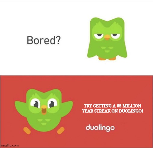 Bored? | TRY GETTING A 65 MILLION YEAR STREAK ON DUOLINGO! | image tagged in duolingo bored,duolingo,millions of years | made w/ Imgflip meme maker