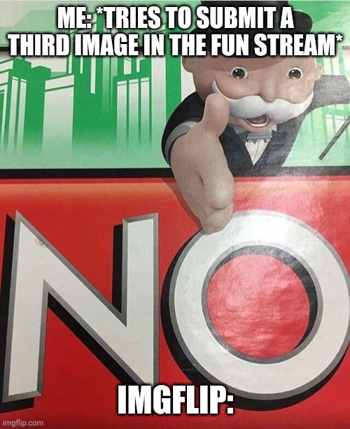 Imgflip everytime I try to submit a third image in the fun stream: | ME: *TRIES TO SUBMIT A THIRD IMAGE IN THE FUN STREAM*; IMGFLIP: | image tagged in no monopoly | made w/ Imgflip meme maker