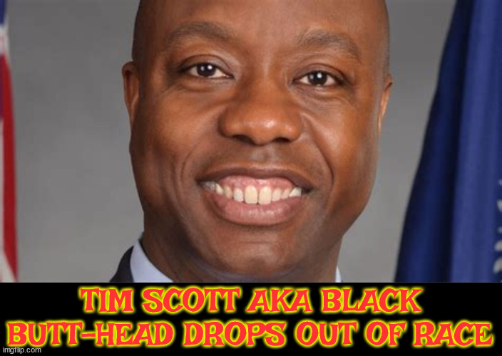 Scott butts out | TIM SCOTT AKA BLACK BUTT-HEAD DROPS OUT OF RACE | image tagged in tim scott,opts out,2023 primary loser,butt-head,maga,gummy bare it | made w/ Imgflip meme maker