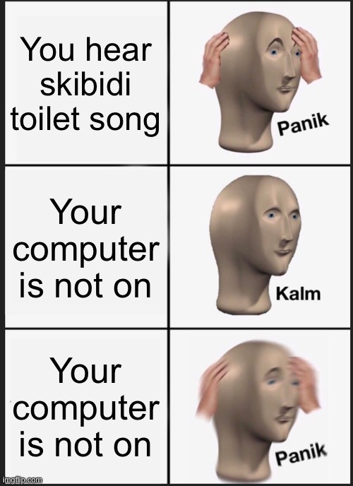 I will scream if this happens to me | You hear skibidi toilet song; Your computer is not on; Your computer is not on | image tagged in memes,panik kalm panik,skibidi toilet | made w/ Imgflip meme maker