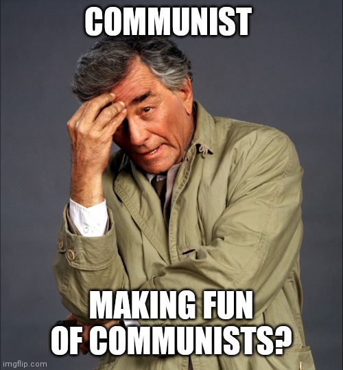 Colombo thinking | COMMUNIST MAKING FUN OF COMMUNISTS? | image tagged in colombo thinking | made w/ Imgflip meme maker