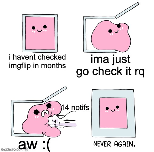 hellooooo anyone remember me?? | i havent checked imgflip in months; ima just go check it rq; 14 notifs; aw :( | image tagged in pink blob in the box | made w/ Imgflip meme maker