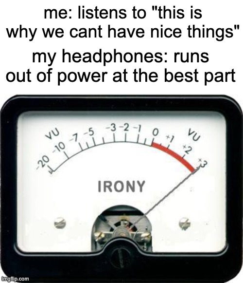 i forgot how to make funny titles :P | me: listens to "this is why we cant have nice things"; my headphones: runs out of power at the best part | image tagged in irony meter | made w/ Imgflip meme maker