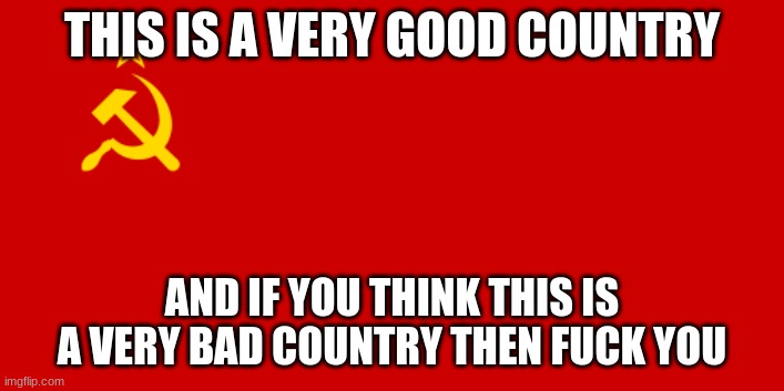 goof | THIS IS A VERY GOOD COUNTRY; AND IF YOU THINK THIS IS A VERY BAD COUNTRY THEN FUCK YOU | image tagged in ussr flag | made w/ Imgflip meme maker