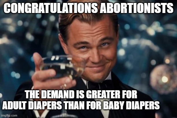 Leonardo Dicaprio Cheers Meme | CONGRATULATIONS ABORTIONISTS; THE DEMAND IS GREATER FOR ADULT DIAPERS THAN FOR BABY DIAPERS | image tagged in memes,leonardo dicaprio cheers | made w/ Imgflip meme maker