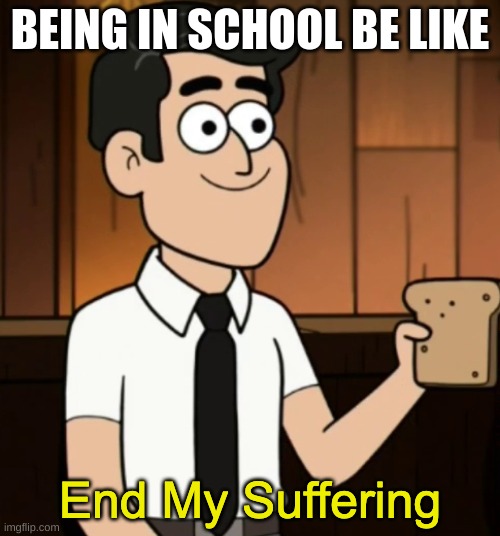 End My Suffering | BEING IN SCHOOL BE LIKE | image tagged in end my suffering | made w/ Imgflip meme maker