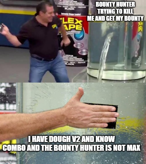 Flex Tape | BOUNTY HUNTER TRYING TO KILL ME AND GET MY BOUNTY; I HAVE DOUGH V2 AND KNOW COMBO AND THE BOUNTY HUNTER IS NOT MAX | image tagged in flex tape | made w/ Imgflip meme maker