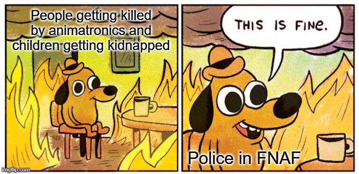 FNAF | People getting killed by animatronics and children getting kidnapped; Police in FNAF | image tagged in memes,this is fine | made w/ Imgflip meme maker