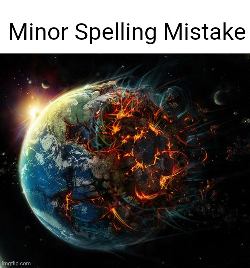 Minor Spelling Mistake | Minor Spelling Mistake | image tagged in it is the end of the world as we know it | made w/ Imgflip meme maker