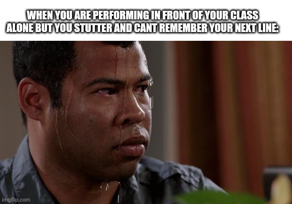 Yepl | WHEN YOU ARE PERFORMING IN FRONT OF YOUR CLASS ALONE BUT YOU STUTTER AND CANT REMEMBER YOUR NEXT LINE: | image tagged in sweating bullets | made w/ Imgflip meme maker