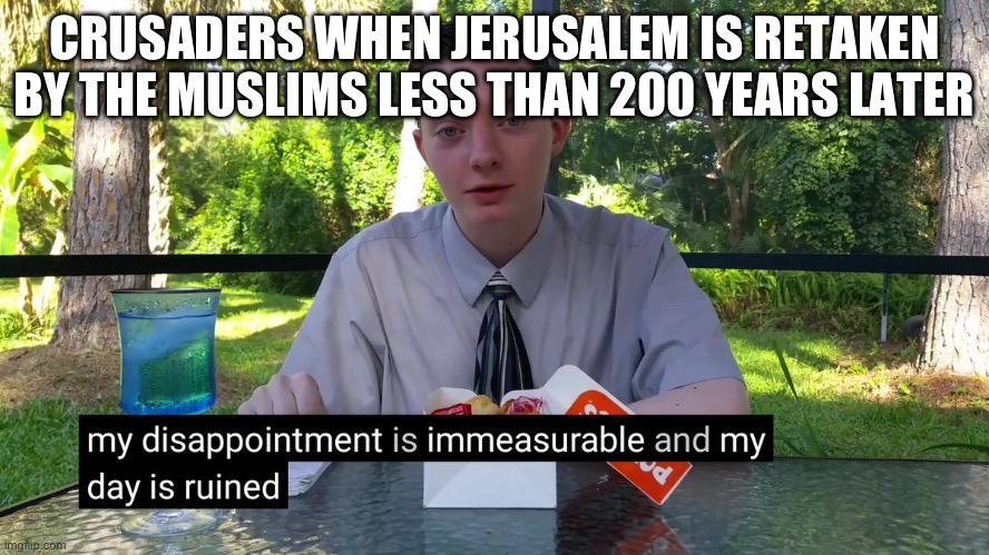My Disappointment Is Immeasurable | CRUSADERS WHEN JERUSALEM IS RETAKEN BY THE MUSLIMS LESS THAN 200 YEARS LATER | image tagged in my disappointment is immeasurable | made w/ Imgflip meme maker