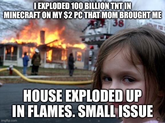 Disaster Girl | I EXPLODED 100 BILLION TNT IN MINECRAFT ON MY $2 PC THAT MOM BROUGHT ME; HOUSE EXPLODED UP IN FLAMES. SMALL ISSUE | image tagged in memes,disaster girl | made w/ Imgflip meme maker