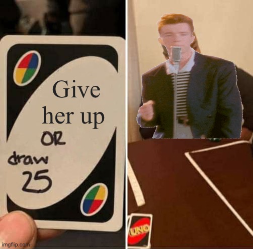 UNO Draw 25 Cards Meme | Give her up | image tagged in memes,uno draw 25 cards | made w/ Imgflip meme maker