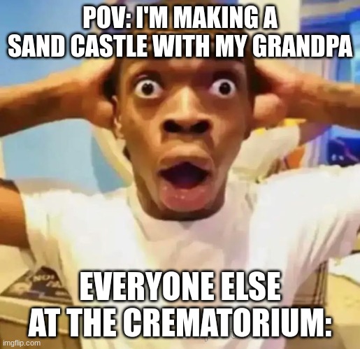 Crematoriums be like: | POV: I'M MAKING A SAND CASTLE WITH MY GRANDPA; EVERYONE ELSE AT THE CREMATORIUM: | image tagged in shocked black guy,grandpa | made w/ Imgflip meme maker