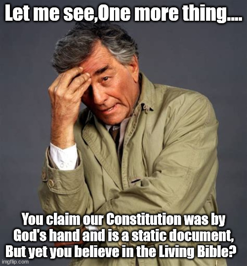 Let me see.... | Let me see,One more thing.... You claim our Constitution was by God's hand and is a static document, But yet you believe in the Living Bible? | image tagged in columbo,peter falk,the constitution,just one more thing,maga,bible | made w/ Imgflip meme maker