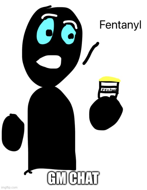 Fentanyl | GM CHAT | image tagged in fentanyl | made w/ Imgflip meme maker