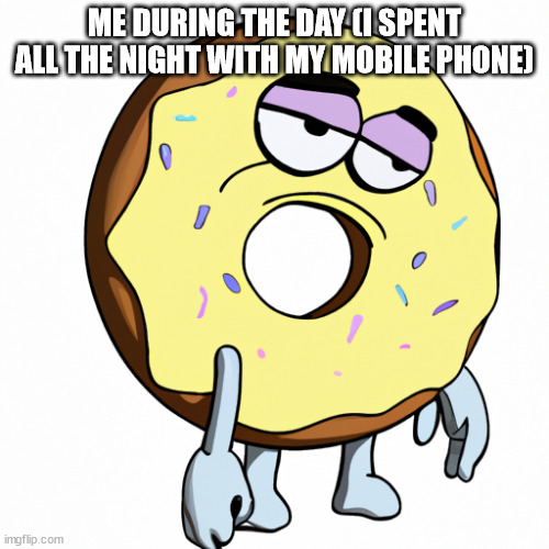 ME DURING THE DAY (I SPENT ALL THE NIGHT WITH MY MOBILE PHONE) | image tagged in memes,mems,ai generated | made w/ Imgflip meme maker