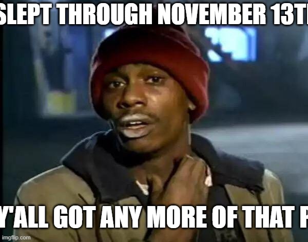 . | SLEPT THROUGH NOVEMBER 13TH; Y'ALL GOT ANY MORE OF THAT P | image tagged in memes,y'all got any more of that | made w/ Imgflip meme maker