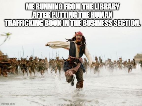 Not going to the library for a while... | ME RUNNING FROM THE LIBRARY AFTER PUTTING THE HUMAN TRAFFICKING BOOK IN THE BUSINESS SECTION. | image tagged in jack sparrow being chased,memes,library | made w/ Imgflip meme maker