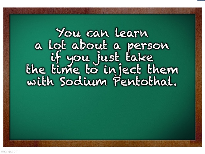 It’s the truth | You can learn a lot about a person if you just take the time to inject them with Sodium Pentothal. | image tagged in green blank blackboard | made w/ Imgflip meme maker