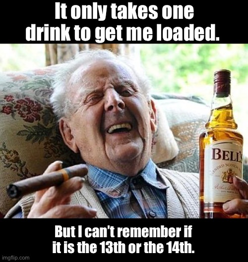 Drink up | It only takes one drink to get me loaded. But I can’t remember if it is the 13th or the 14th. | image tagged in old man drinking and smoking | made w/ Imgflip meme maker