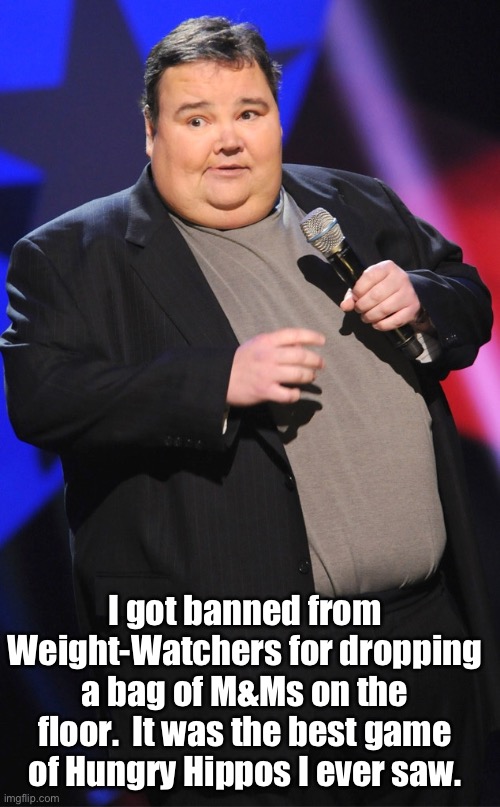 Hungry | I got banned from Weight-Watchers for dropping a bag of M&Ms on the floor.  It was the best game of Hungry Hippos I ever saw. | image tagged in overweight | made w/ Imgflip meme maker