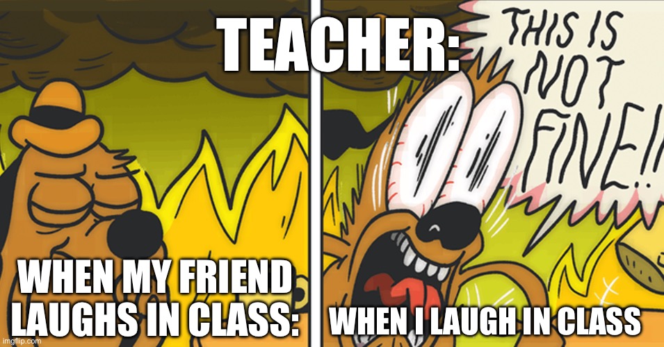 Fr | TEACHER:; WHEN I LAUGH IN CLASS; WHEN MY FRIEND LAUGHS IN CLASS: | image tagged in this is not fine | made w/ Imgflip meme maker