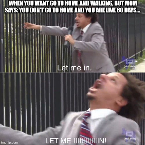 let me in | WHEN YOU WANT GO TO HOME AND WALKING, BUT MOM SAYS: YOU DON'T GO TO HOME AND YOU ARE LIVE 60 DAYS... | image tagged in let me in,let me out,memes,funny,hot,new | made w/ Imgflip meme maker